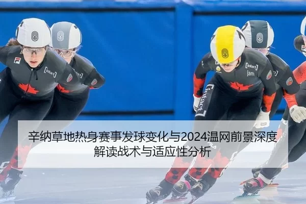 辛纳草地热身赛事发球变化与2024温网前景深度解读战术与适应性分析