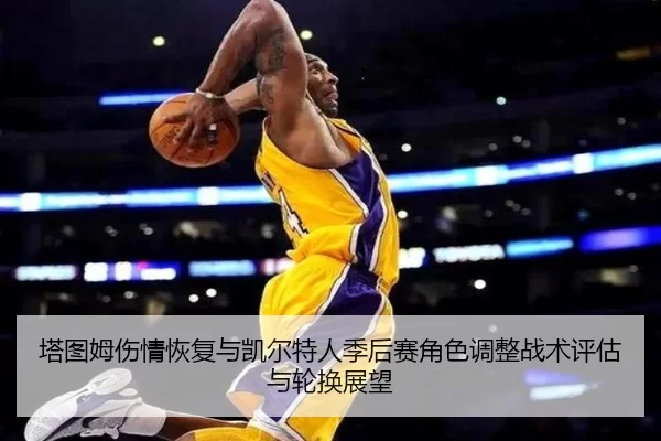 塔图姆伤情恢复与凯尔特人季后赛角色调整战术评估与轮换展望