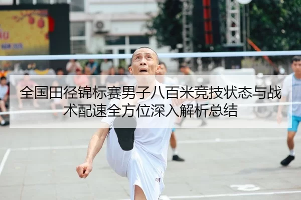 全国田径锦标赛男子八百米竞技状态与战术配速全方位深入解析总结