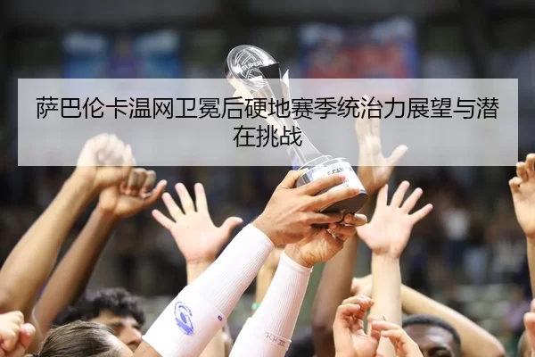 萨巴伦卡温网卫冕后硬地赛季统治力展望与潜在挑战