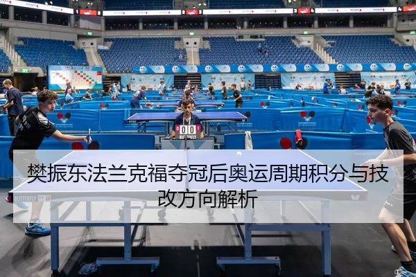 樊振东法兰克福夺冠后奥运周期积分与技改方向解析