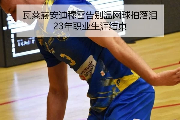 瓦莱赫安迪穆雷告别温网球拍落泪 23年职业生涯结束